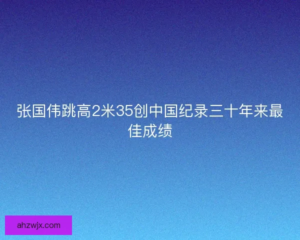 张国伟跳高2米35创中国纪录三十年来最佳成绩
