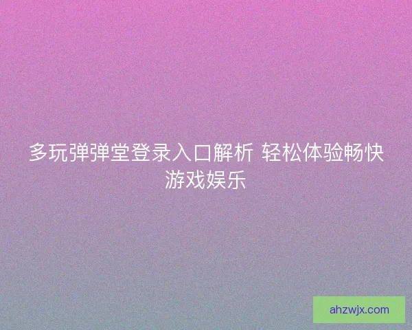 多玩弹弹堂登录入口解析 轻松体验畅快游戏娱乐