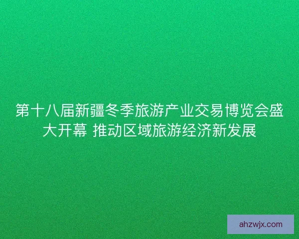 第十八届新疆冬季旅游产业交易博览会盛大开幕 推动区域旅游经济新发展