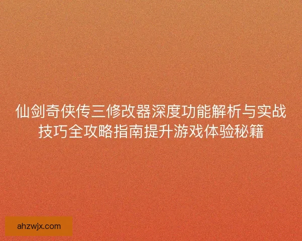 仙剑奇侠传三修改器深度功能解析与实战技巧全攻略指南提升游戏体验秘籍