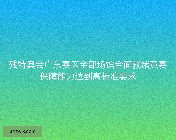 残特奥会广东赛区全部场馆全面就绪竞赛保障能力达到高标准要求
