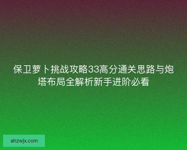 保卫萝卜挑战攻略33高分通关思路与炮塔布局全解析新手进阶必看