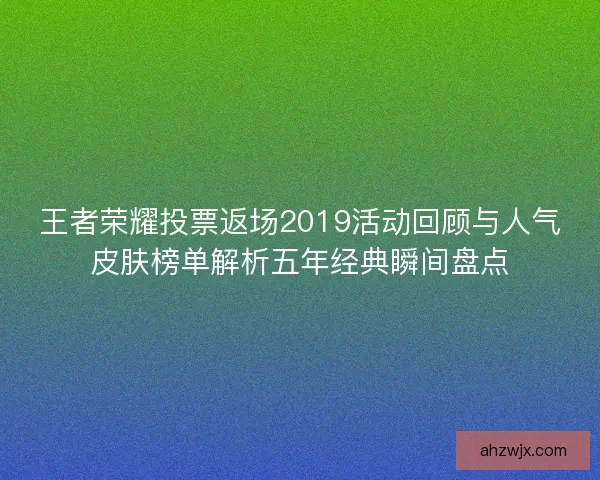 王者荣耀投票返场2019活动回顾与人气皮肤榜单解析五年经典瞬间盘点